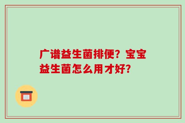 广谱益生菌排便？宝宝益生菌怎么用才好？