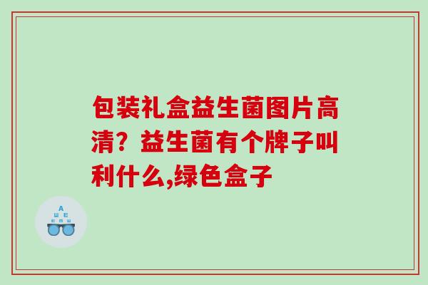 包装礼盒益生菌图片高清？益生菌有个牌子叫利什么,绿色盒子