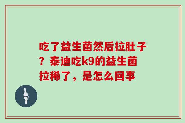 吃了益生菌然后拉肚子？泰迪吃k9的益生菌拉稀了，是怎么回事