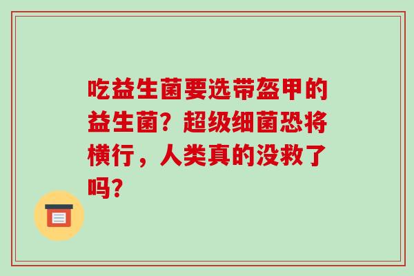 吃益生菌要选带盔甲的益生菌？超级细菌恐将横行，人类真的没救了吗？