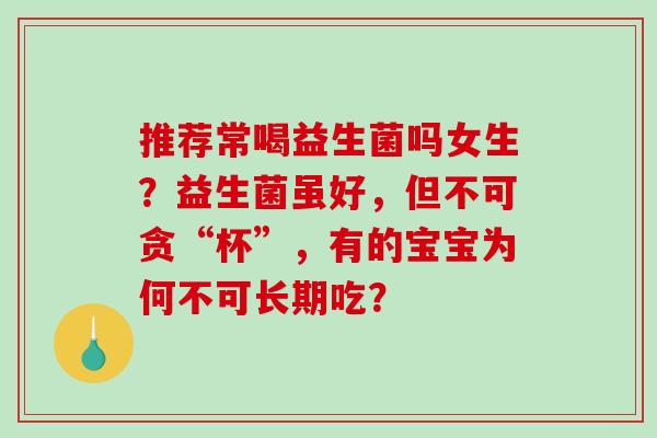 推荐常喝益生菌吗女生？益生菌虽好，但不可贪“杯”，有的宝宝为何不可长期吃？