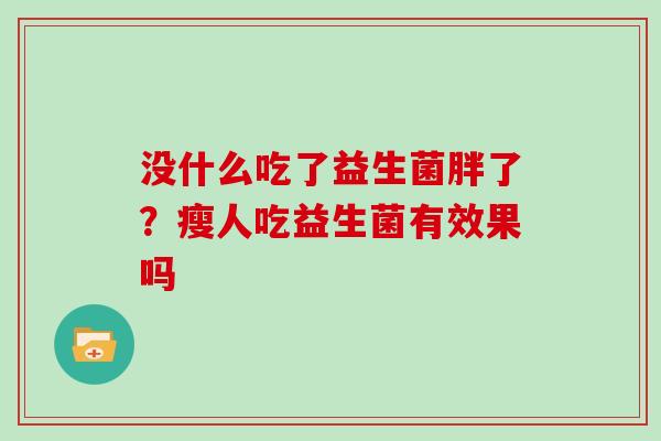 没什么吃了益生菌胖了？瘦人吃益生菌有效果吗