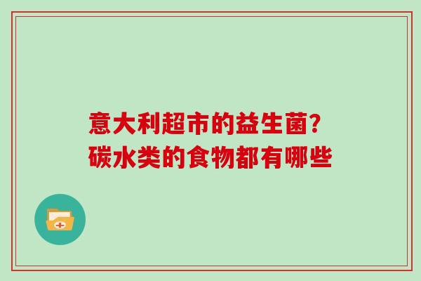 意大利超市的益生菌？碳水类的食物都有哪些