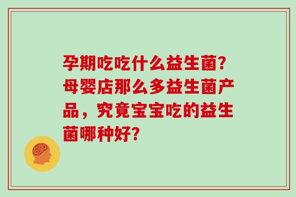 孕期吃吃什么益生菌？母婴店那么多益生菌产品，究竟宝宝吃的益生菌哪种好？
