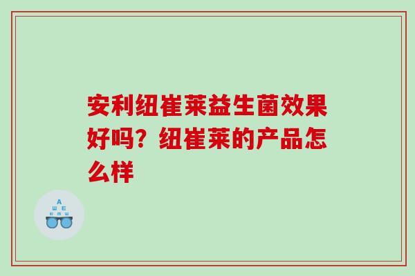 安利纽崔莱益生菌效果好吗？纽崔莱的产品怎么样