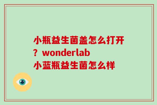 小瓶益生菌盖怎么打开？wonderlab小蓝瓶益生菌怎么样