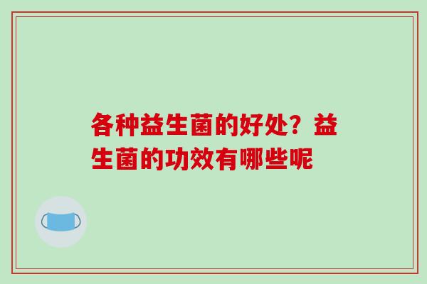 各种益生菌的好处？益生菌的功效有哪些呢