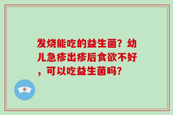 发烧能吃的益生菌？幼儿急疹出疹后不好，可以吃益生菌吗？