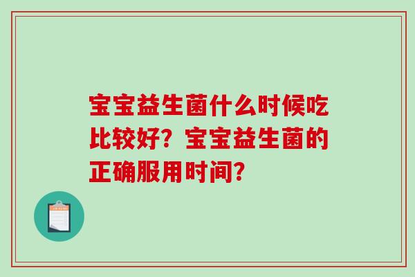 宝宝益生菌什么时候吃比较好？宝宝益生菌的正确服用时间？