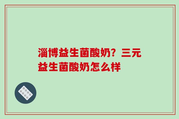 淄博益生菌酸奶？三元益生菌酸奶怎么样