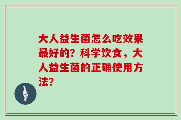 大人益生菌怎么吃效果好的？科学饮食，大人益生菌的正确使用方法？