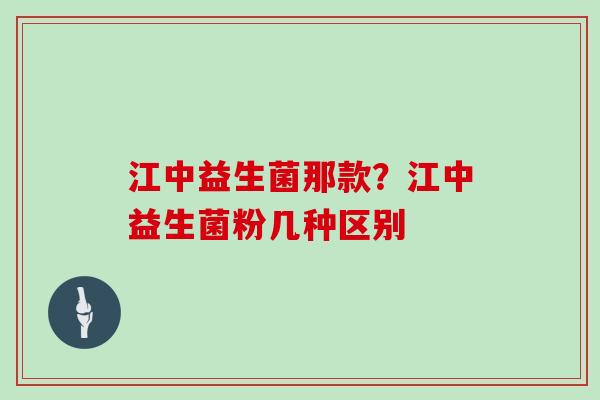 江中益生菌那款？江中益生菌粉几种区别