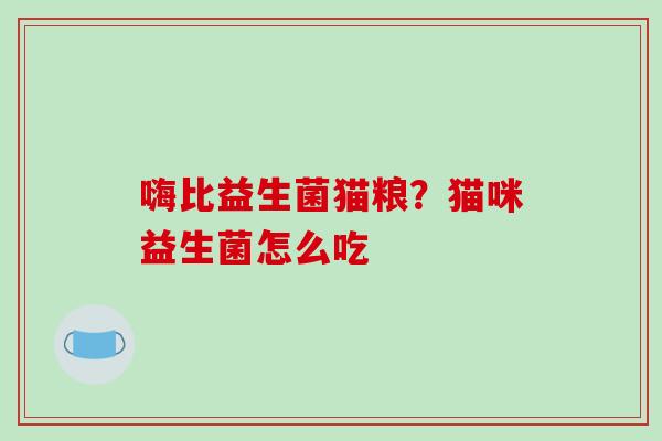 嗨比益生菌猫粮?猫咪益生菌怎么吃 嗨比益生菌猫粮?猫咪益生菌怎么吃