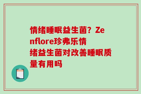 情绪益生菌？Zenflore珍弗乐情绪益生菌对改善质量有用吗