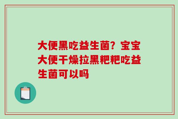 大便黑吃益生菌？宝宝大便干燥拉黑粑粑吃益生菌可以吗
