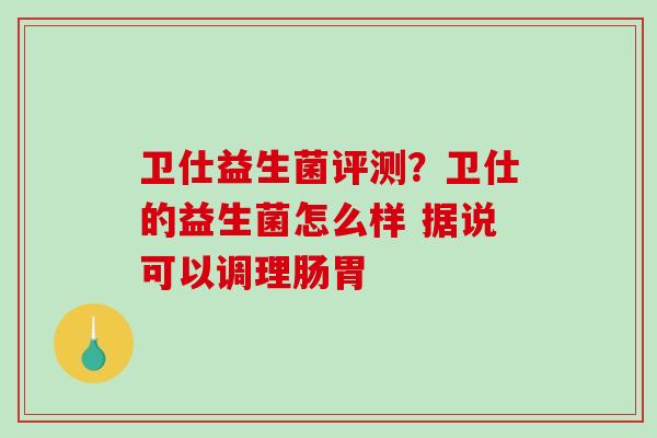卫仕益生菌评测？卫仕的益生菌怎么样 据说可以调理肠胃