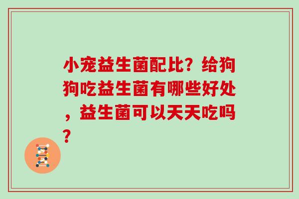 小宠益生菌配比？给狗狗吃益生菌有哪些好处，益生菌可以天天吃吗？