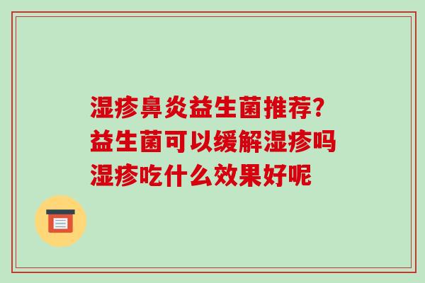 湿疹鼻炎益生菌推荐？益生菌可以缓解湿疹吗湿疹吃什么效果好呢