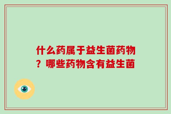 什么药属于益生菌?哪些含有益生菌 什么药属于益生菌?哪些含有益生菌
