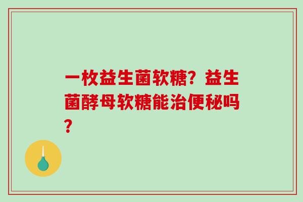 一枚益生菌软糖？益生菌酵母软糖能吗？