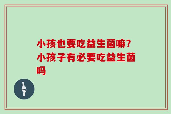 小孩也要吃益生菌嘛？小孩子有必要吃益生菌吗