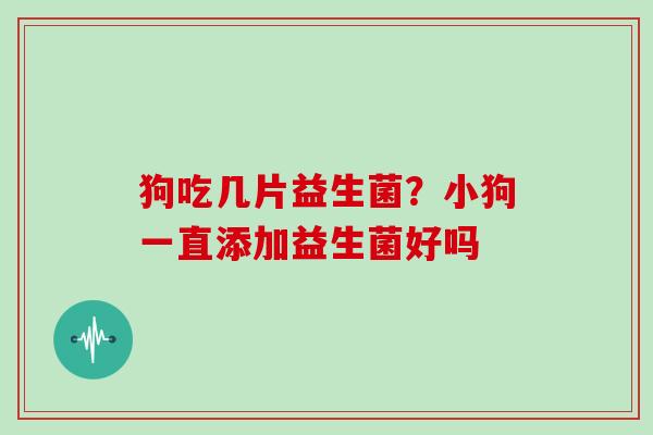 狗吃几片益生菌？小狗一直添加益生菌好吗