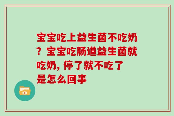 宝宝吃上益生菌不吃奶？宝宝吃肠道益生菌就吃奶, 停了就不吃了是怎么回事