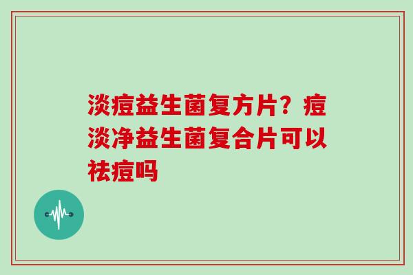 淡痘益生菌复方片？痘淡净益生菌复合片可以祛痘吗