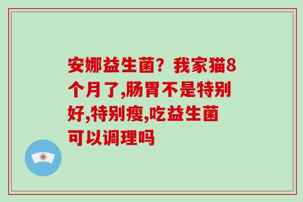 安娜益生菌？我家猫8个月了,肠胃不是特别好,特别瘦,吃益生菌可以调理吗