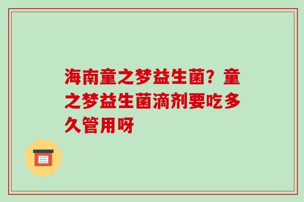 海南童之梦益生菌?童之梦益生菌滴剂要吃多久管用呀 海南童之梦益生菌?童之梦益生菌滴剂要吃多久管用呀