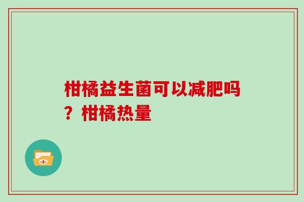 柑橘益生菌可以吗?柑橘热量 柑橘益生菌可以吗?柑橘热量
