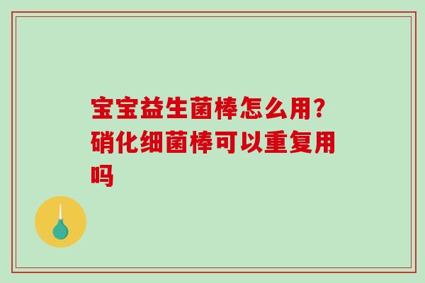 宝宝益生菌棒怎么用?硝化棒可以重复用吗 宝宝益生菌棒怎么用?硝化棒可以重复用吗