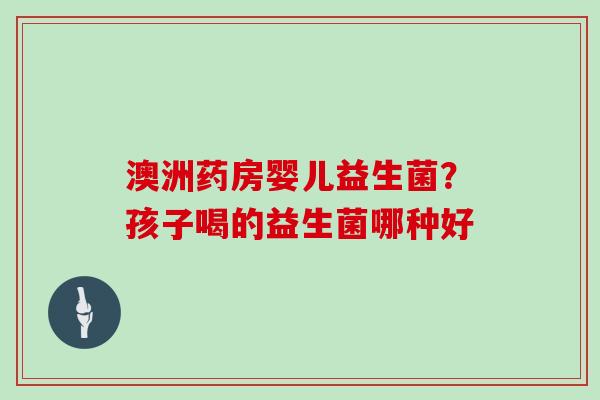 澳洲药房婴儿益生菌？孩子喝的益生菌哪种好