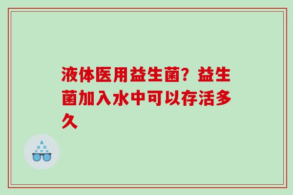 液体医用益生菌？益生菌加入水中可以存活多久