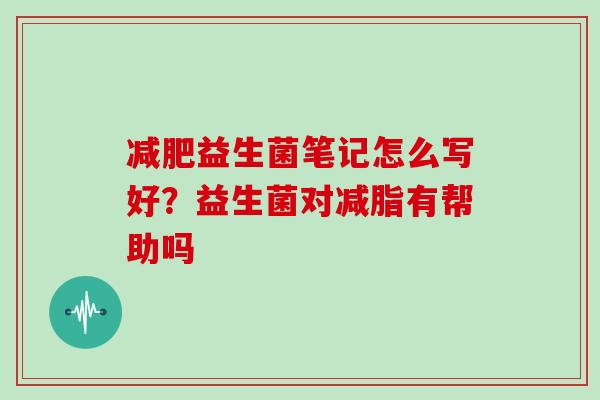 减肥益生菌笔记怎么写好？益生菌对减脂有帮助吗