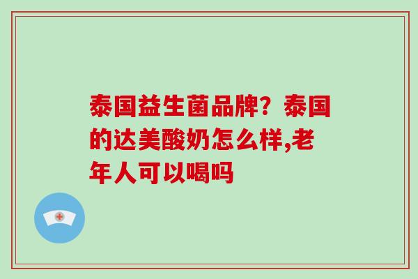 泰国益生菌品牌？泰国的达美酸奶怎么样,老年人可以喝吗