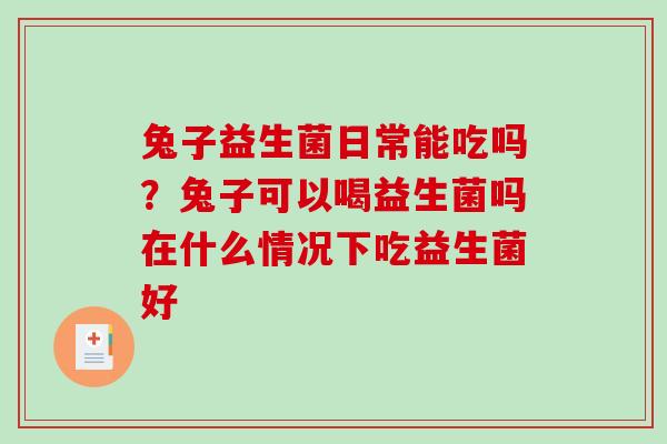 兔子益生菌日常能吃吗？兔子可以喝益生菌吗在什么情况下吃益生菌好