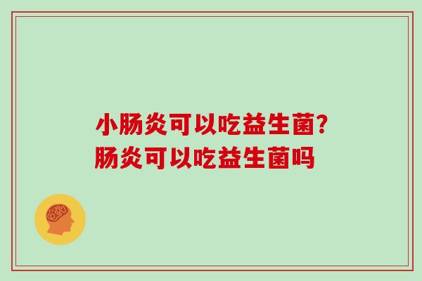 小肠炎可以吃益生菌？肠炎可以吃益生菌吗