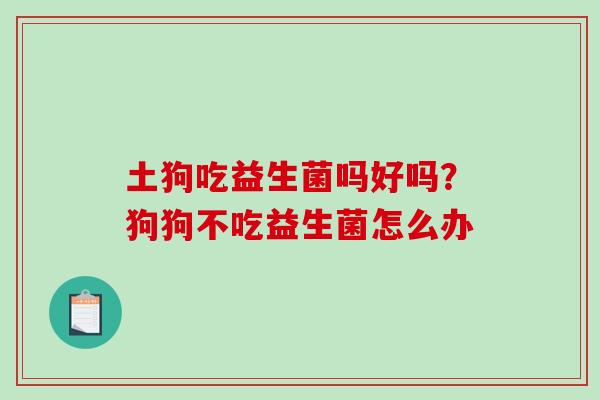 土狗吃益生菌吗好吗？狗狗不吃益生菌怎么办