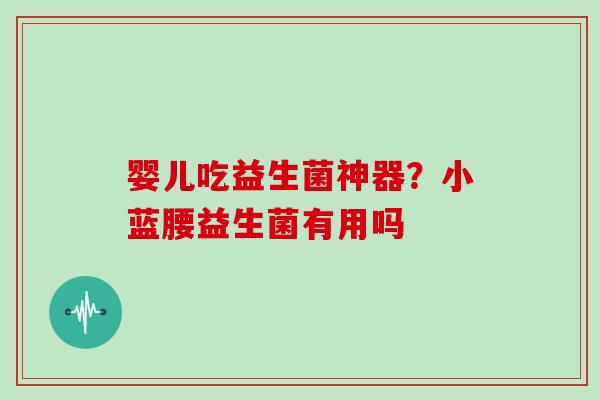婴儿吃益生菌神器?小蓝腰益生菌有用吗 婴儿吃益生菌神器?小蓝腰益生菌有用吗