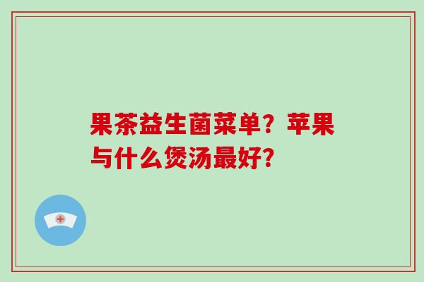果茶益生菌菜单？苹果与什么煲汤最好？