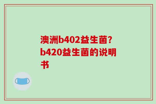 澳洲b402益生菌？b420益生菌的说明书