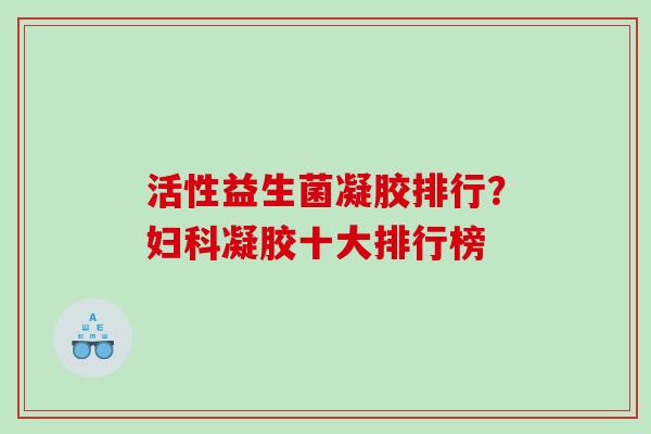 活性益生菌凝胶排行？凝胶十大排行榜