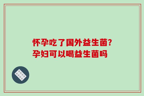 怀孕吃了国外益生菌？孕妇可以喝益生菌吗