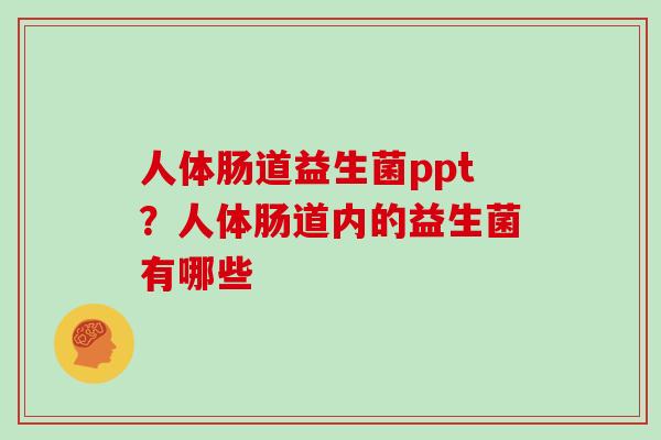 人体肠道益生菌ppt？人体肠道内的益生菌有哪些