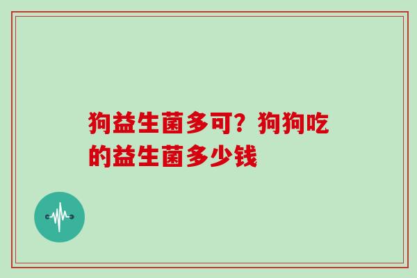 狗益生菌多可？狗狗吃的益生菌多少钱