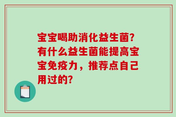 宝宝喝助消化益生菌？有什么益生菌能提高宝宝力，推荐点自己用过的？
