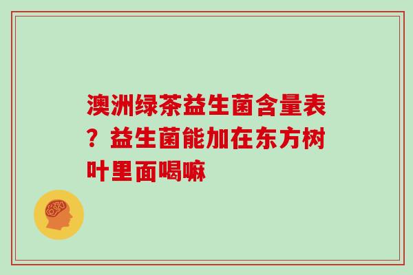 澳洲绿茶益生菌含量表？益生菌能加在东方树叶里面喝嘛