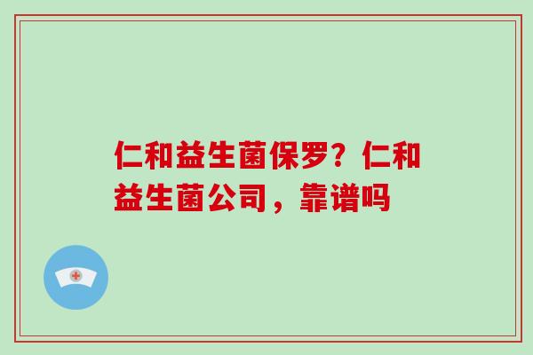 仁和益生菌保罗？仁和益生菌公司，靠谱吗