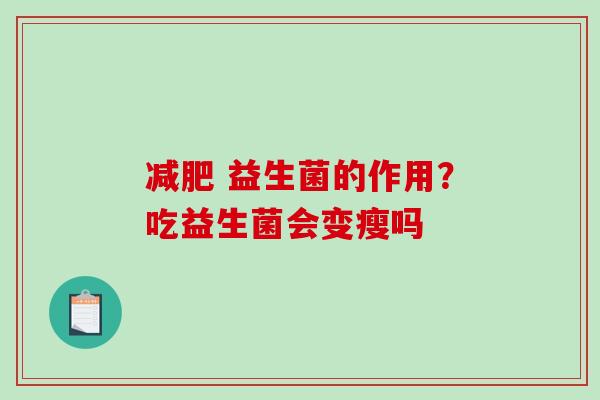  益生菌的作用？吃益生菌会变瘦吗